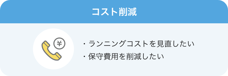 コスト削減「ランニングコストを見直したい」「保守費用を削減したい」