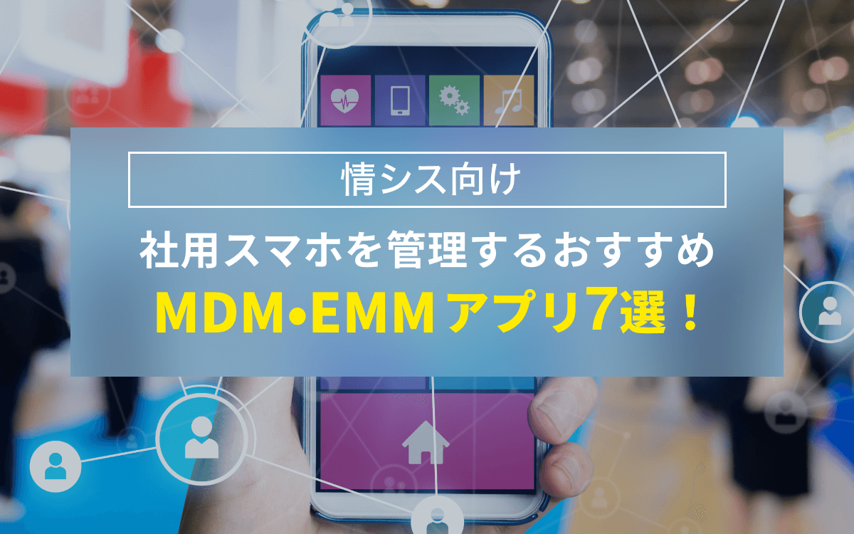 【情シス向け】社用スマホを管理するおすすめMDM・EMMアプリ7選！