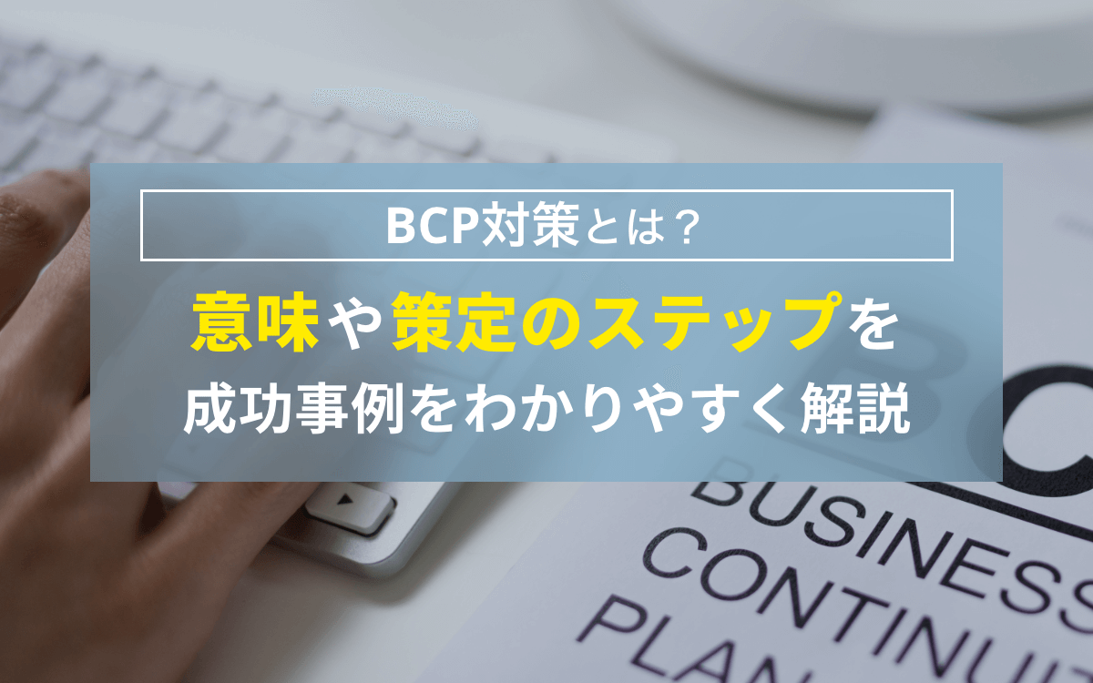 BCP対策とは？意味や策定のステップ、成功事例をわかりやすく解説