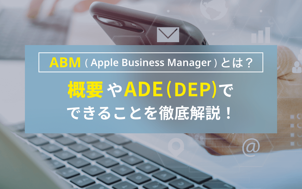 【ABM（Apple Business Manager）とは？】 概要やADE(DEP) でできることを徹底解説！