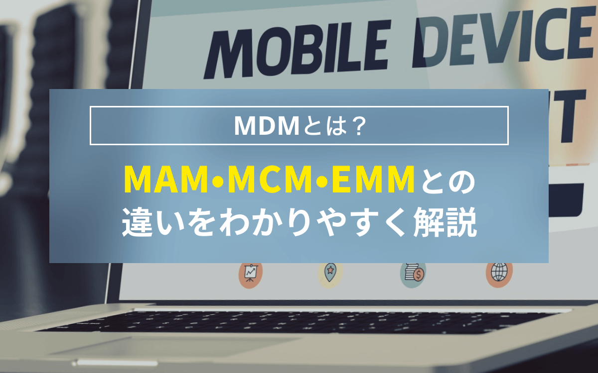 MDMとは？MAM、MCM、EMMとの違いをわかりやすく解説