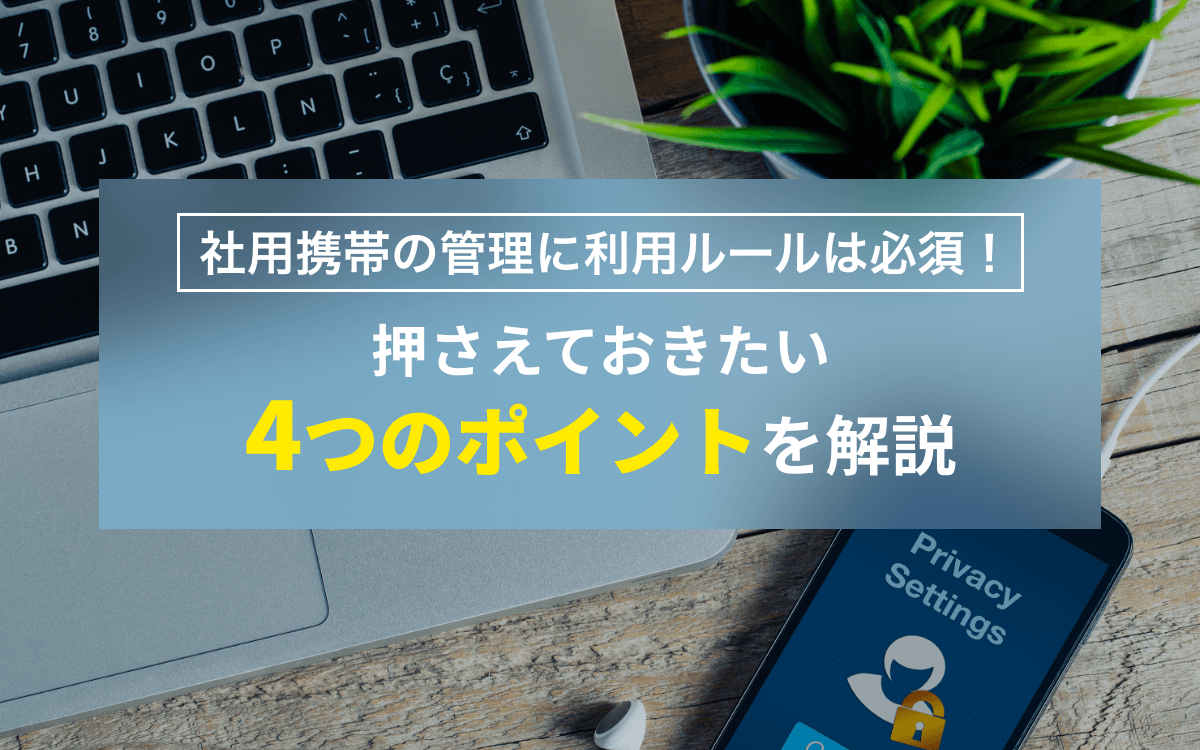 社用携帯の管理に利用ルールは必須！押さえておきたい4つのポイントを解説